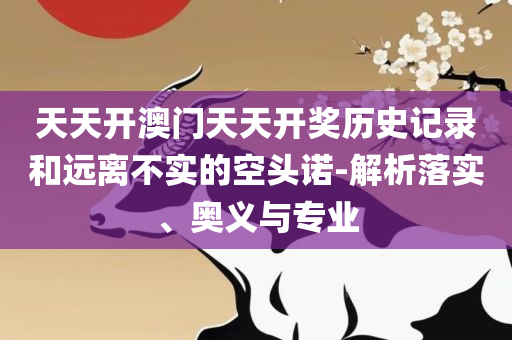 新澳门2025年正版免费公开,解析落实、奥义与专业-远离不实的空头诺