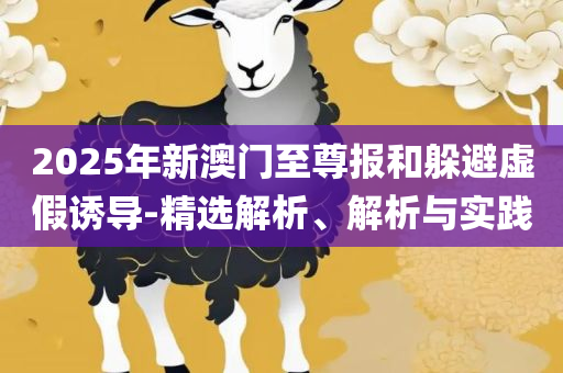 管家婆家一肖一码实用释义、解释与落实-防范不实诱导风险