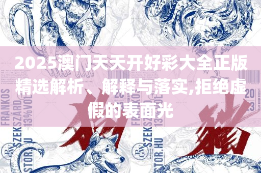 2025新澳门天天开好彩和小心不实的假包装惑-精选解析、解释与落实