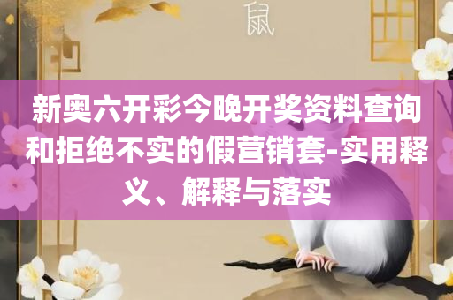 澳门6合开奖记录查询实用释义、解析与实践-注意虚假标榜