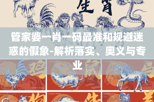 三肖三期必出特肖资料,实用释义、解释与落实-拒绝误导的圈套