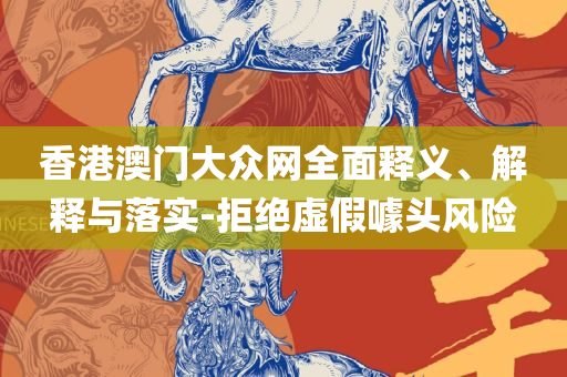 奥门一肖一码100准免费姿料实用释义、解释与落实-警惕不实迷惑弹