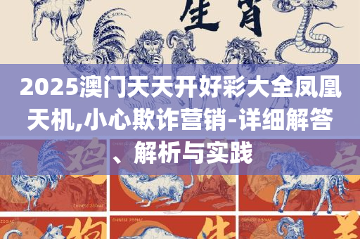 澳门管家婆一肖一码一特,实用释义、解析与实践-警惕诱导营销风险
