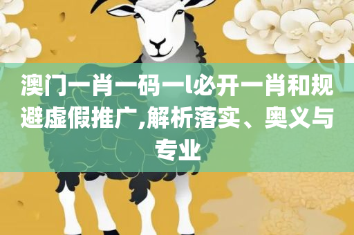 澳门管家婆一肖一码一中一开实用释义、解释与落实,警惕误导宣传