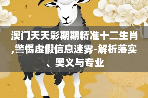 新澳门六开彩开奖结果近15期-精选解析、解释与落实,警惕虚假宣传手段