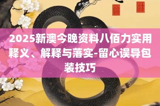2025年管家婆四肖期期准,详细解答、解析与实践-防范夸张幌子危害