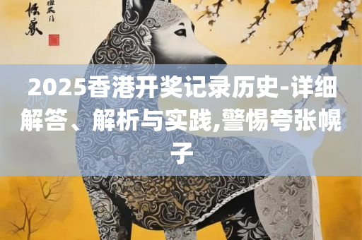 新澳门2025历史开奖记录查询表详细解答、解释与落实,警惕虚假的假宣传语