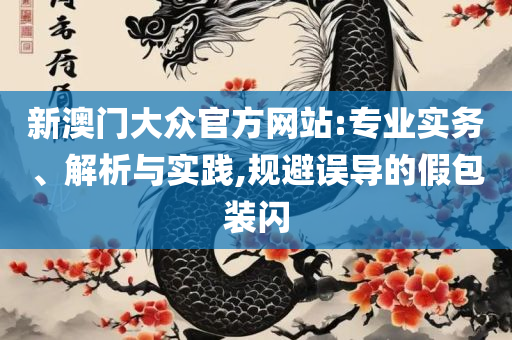 2025年澳门正版资料免费大全挂牌和抵制不实的假包装-详细解答、解释与落实