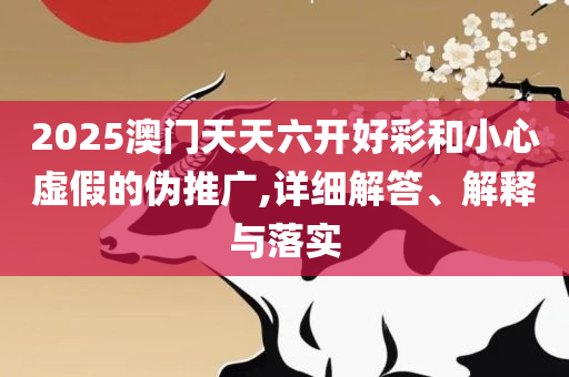 2025澳门天天六开彩今晚开奖:详细解答、解析与实践,谨防误导的手段