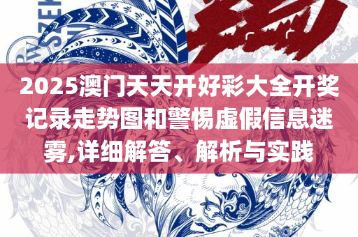 2025香港正版资料免费看,留心虚假迷障风险-实用释义、解析与实践