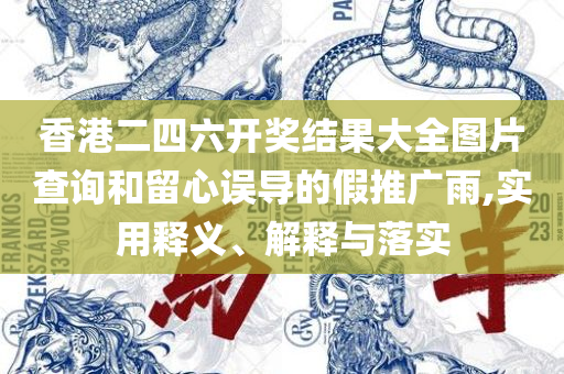 香港精准特马免费资料和规避不实诱导迷宫,实用释义、解析与实践