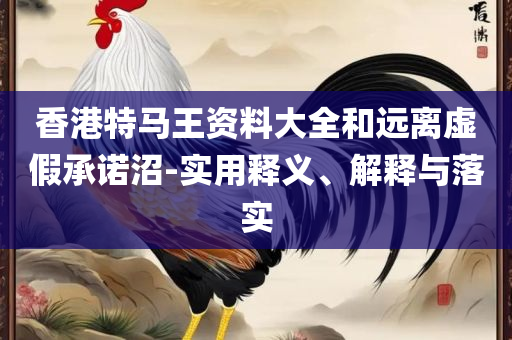 澳门一肖一码一一特一中厂全面释义、解释与落实-小心虚假的幌子