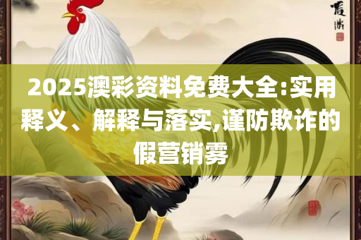 2025澳门天天开好彩免费大全全面释义、解释与落实-远离虚假承诺沼