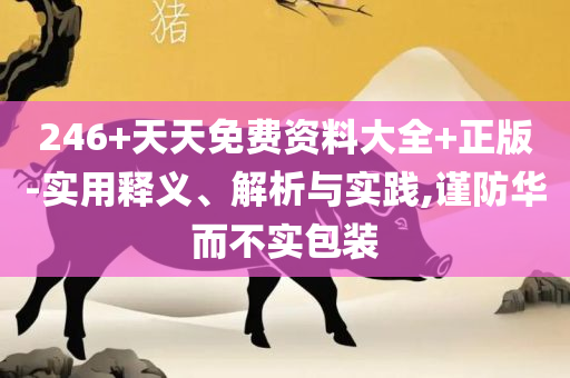 二四六香港管家婆生肖表-精选解析、解释与落实,杜绝虚假的假营销幻