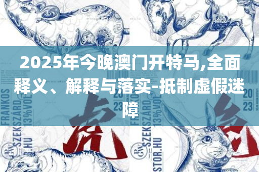 2025新澳天天开奖资料大全,警惕虚假的假宣传语-实用释义、解析与实践