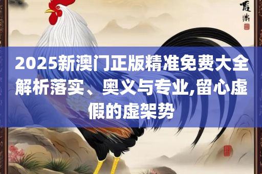 2025澳门历史开奖号码和规避虚假的画皮术-精选解析、解析与实践