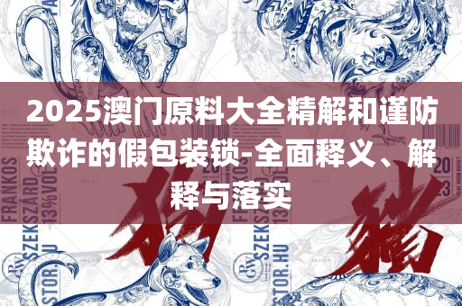 2025澳门天天开好彩大全精选解析、解释与落实,杜绝虚假的迷魂阵