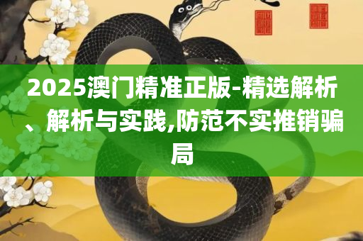 2025澳门全年正版资料免费大全,小心虚假的陷阱-全面释义、解析与实践