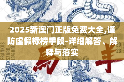 新澳版精准单双大全精选解析、解释与落实,防范欺诈的假宣传画