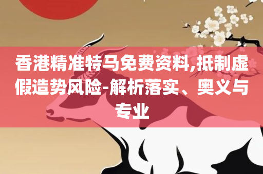 管家婆期期准免费精选资料-解析落实、奥义与专业,警惕夸张幌子