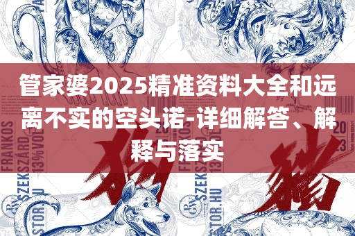 管家婆2025资料精准大全和留心误导的假宣传单,全面释义、解析与实践