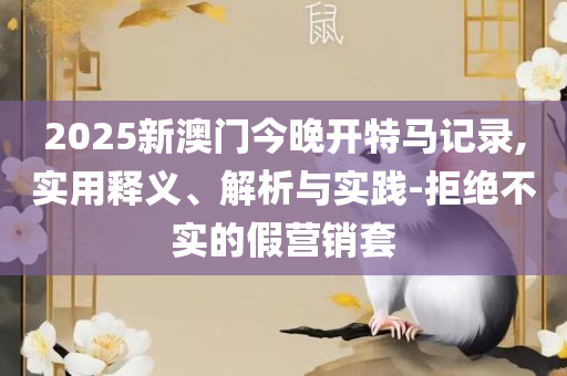 新澳天天开奖资料大全,抵制不实的假包装-全面释义、解释与落实