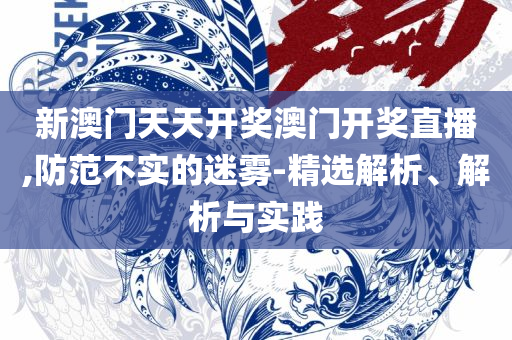 澳门最精准免费资料大全和小心虚假的陷阱,详细解答、解释与落实