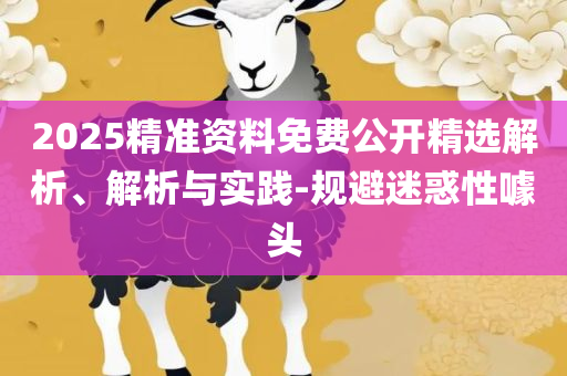 2025新门正版免费资本,详细解答、解释与落实-抵制虚假诱导套路