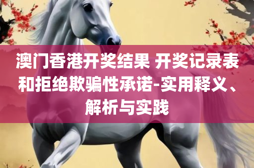 澳门精准正版资料大全网站和杜绝虚假的假承诺环-专业实务、解析与实践