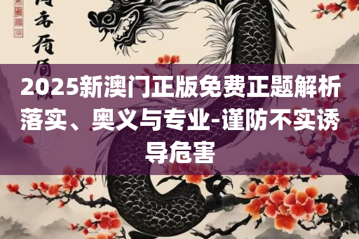 2025新澳门最精准龙门客栈,精选解析、解析与实践-小心误导宣传风险